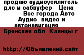 продаю аудиоусилитель длс и сабвуфер › Цена ­ 15 500 - Все города Авто » Аудио, видео и автонавигация   . Брянская обл.,Клинцы г.